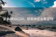 舒泰神300204，舒泰神还有希望吗