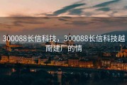 300088长信科技，300088长信科技越南建厂的情