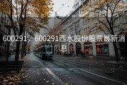 600291，600291西水股份股票最新消息