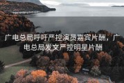 广电总局呼吁严控演员嘉宾片酬，广电总局发文严控明星片酬