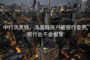 中行洗黑钱，洗黑钱账户被银行查到,银行会不会报警