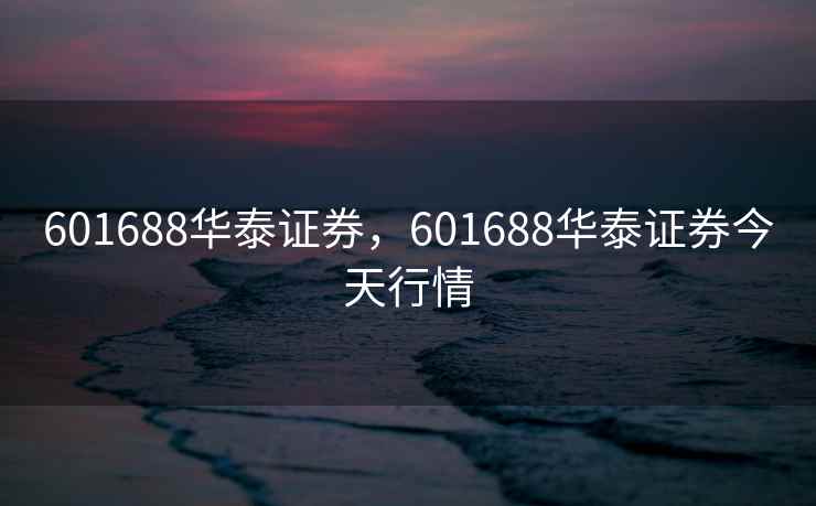 601688华泰证券，601688华泰证券今天行情