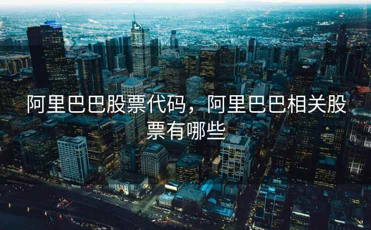 阿里巴巴股票代码，阿里巴巴相关股票有哪些