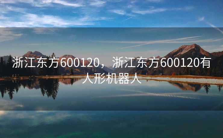 浙江东方600120，浙江东方600120有人形机器人