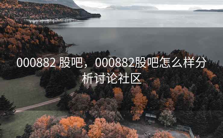 000882 股吧，000882股吧怎么样分析讨论社区