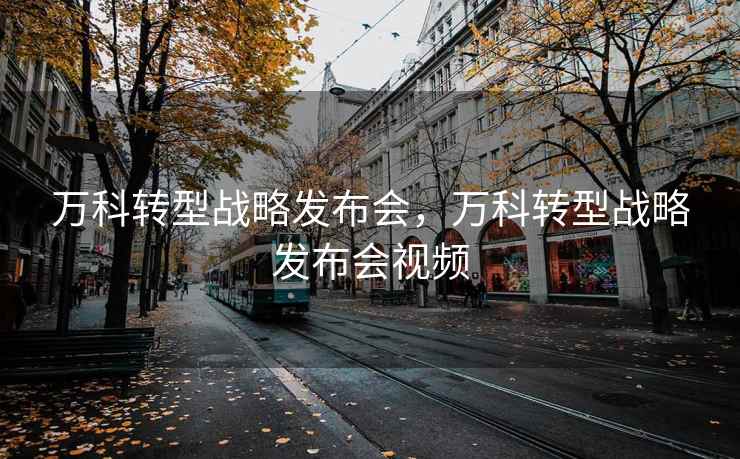 万科转型战略发布会，万科转型战略发布会视频