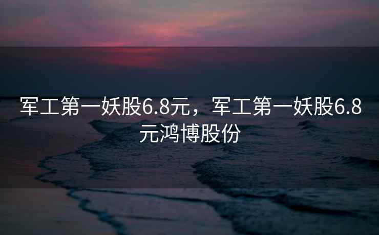 军工第一妖股6.8元，军工第一妖股6.8元鸿博股份