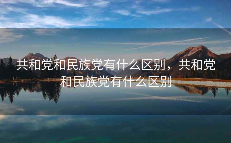 共和党和民族党有什么区别，共和党和民族党有什么区别