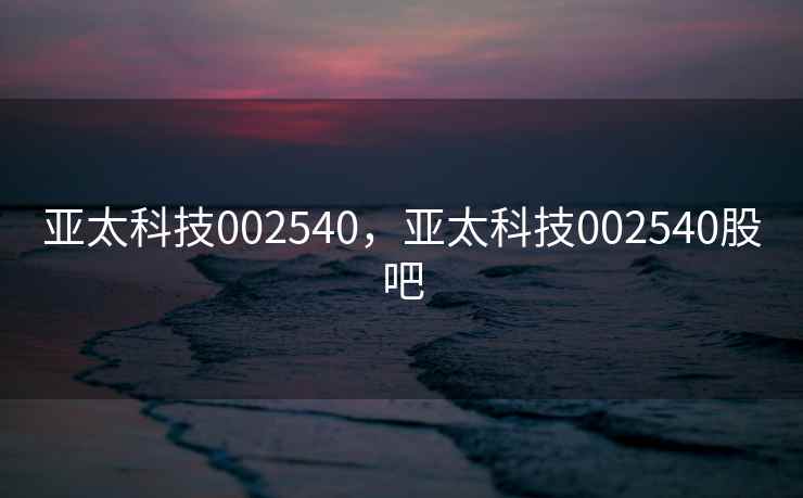 亚太科技002540，亚太科技002540股吧