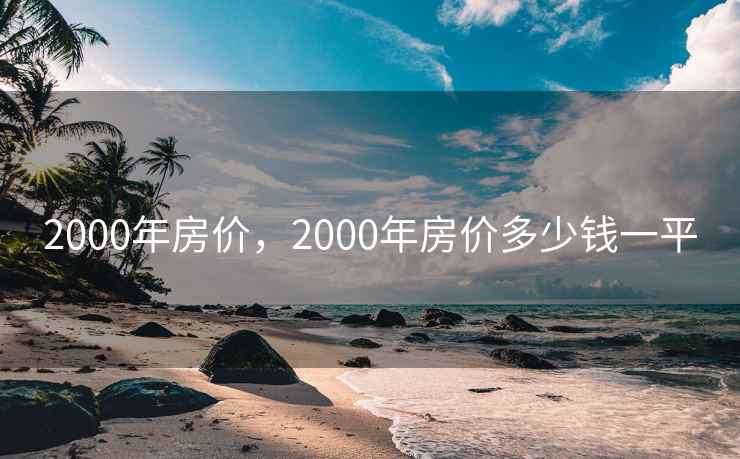 2000年房价，2000年房价多少钱一平