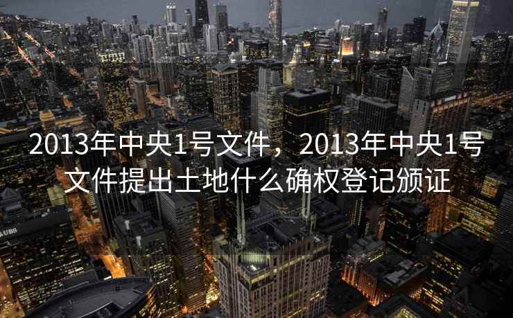 2013年中央1号文件，2013年中央1号文件提出土地什么确权登记颁证