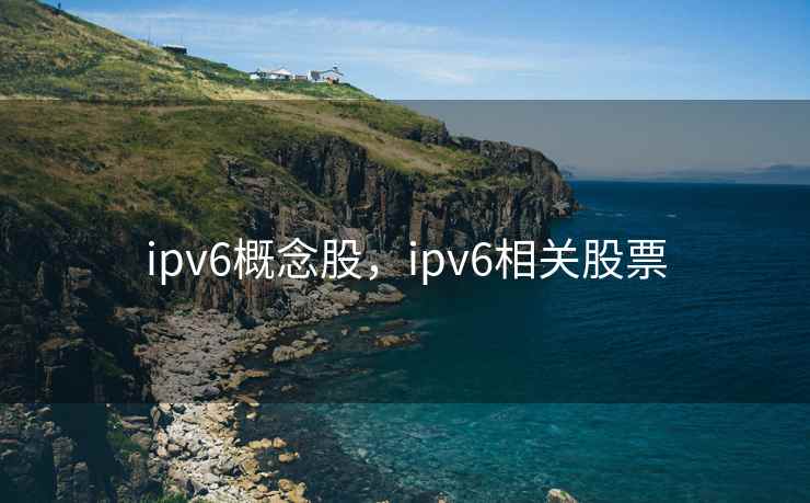 ipv6概念股，ipv6相关股票