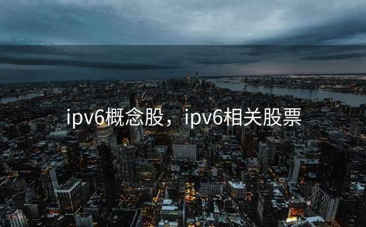 ipv6概念股，ipv6相关股票