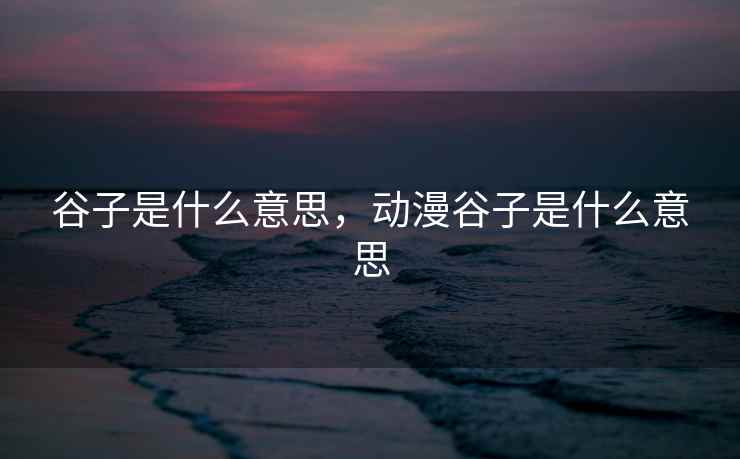 谷子是什么意思，动漫谷子是什么意思