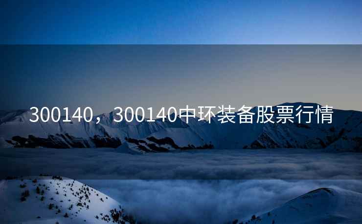 300140，300140中环装备股票行情