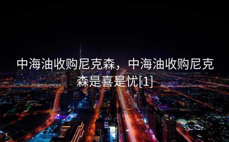 中海油收购尼克森，中海油收购尼克森是喜是忧[1]