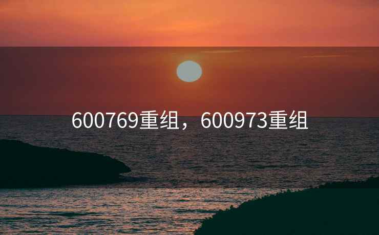 600769重组，600973重组
