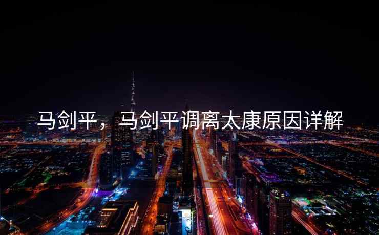 马剑平，马剑平调离太康原因详解