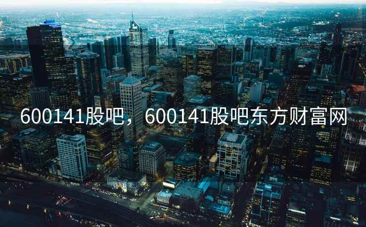 600141股吧，600141股吧东方财富网