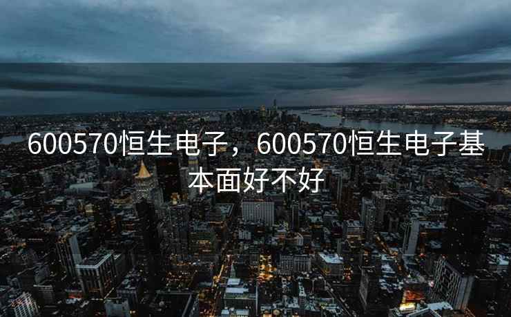 600570恒生电子，600570恒生电子基本面好不好