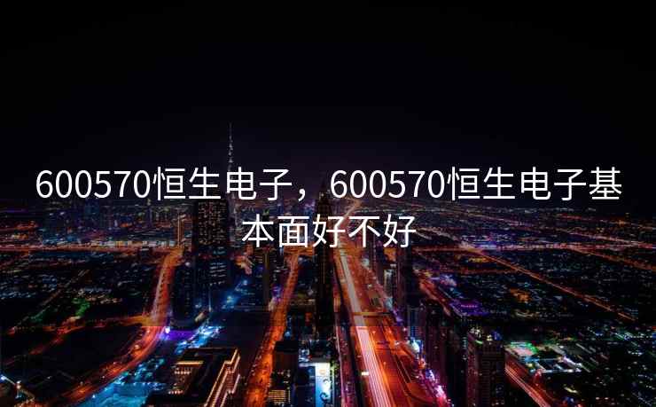 600570恒生电子，600570恒生电子基本面好不好