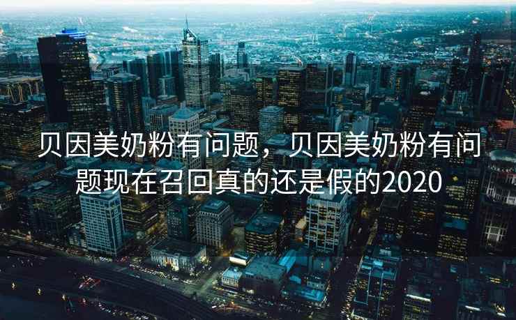 贝因美奶粉有问题，贝因美奶粉有问题现在召回真的还是假的2020