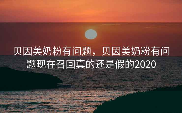 贝因美奶粉有问题，贝因美奶粉有问题现在召回真的还是假的2020