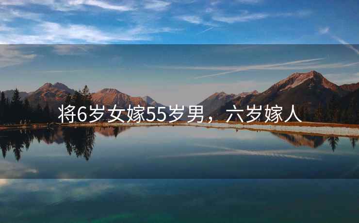 将6岁女嫁55岁男，六岁嫁人