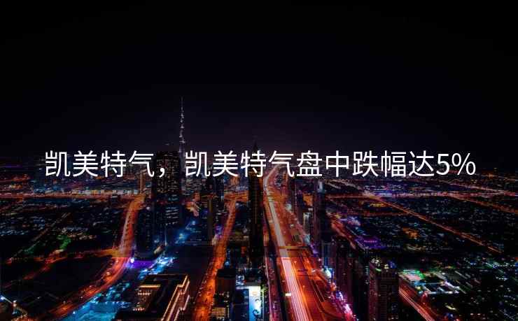 凯美特气，凯美特气盘中跌幅达5%