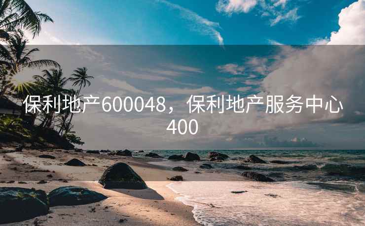 保利地产600048，保利地产服务中心400