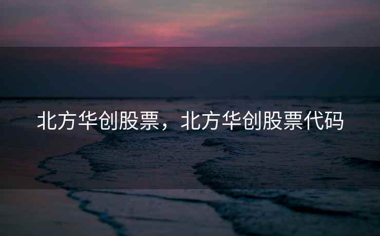 北方华创股票，北方华创股票代码