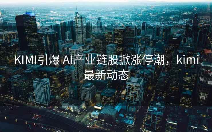 KIMI引爆 AI产业链股掀涨停潮，kimi最新动态