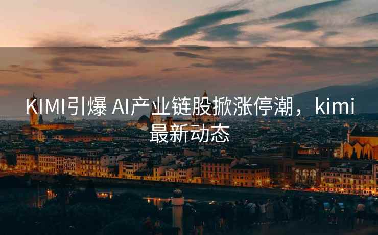 KIMI引爆 AI产业链股掀涨停潮，kimi最新动态