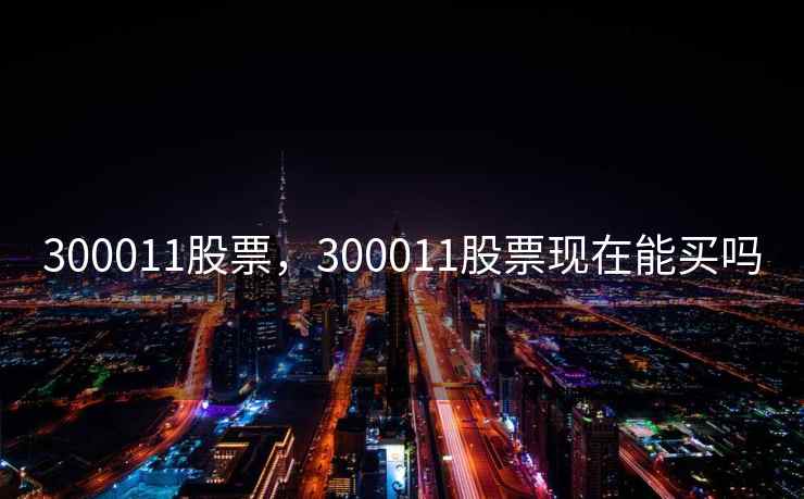 300011股票，300011股票现在能买吗