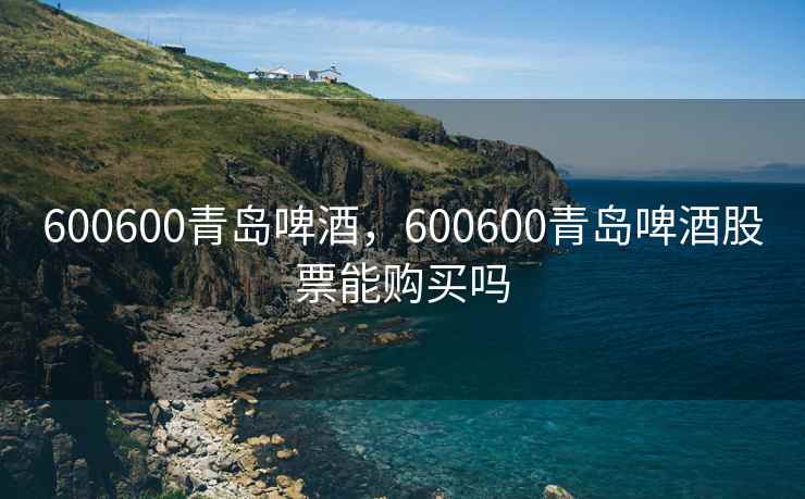 600600青岛啤酒，600600青岛啤酒股票能购买吗