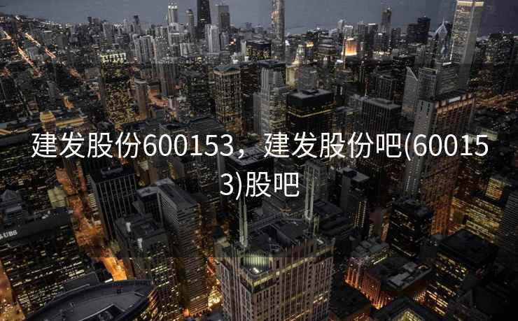 建发股份600153，建发股份吧(600153)股吧