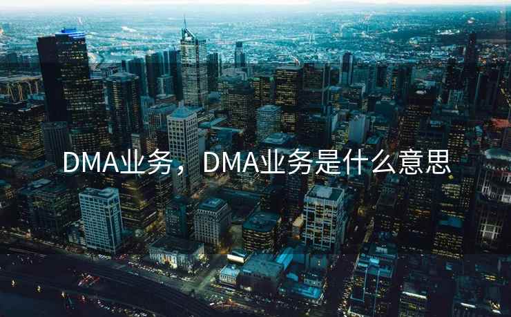 DMA业务，DMA业务是什么意思