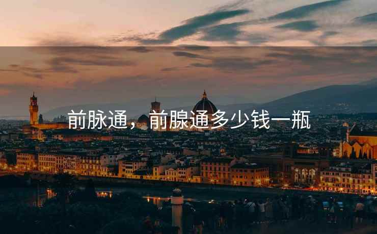 前脉通，前腺通多少钱一瓶