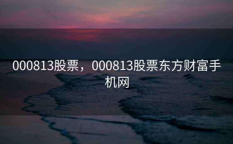 000813股票，000813股票东方财富手机网