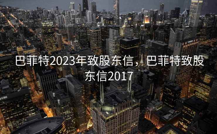 巴菲特2023年致股东信，巴菲特致股东信2017