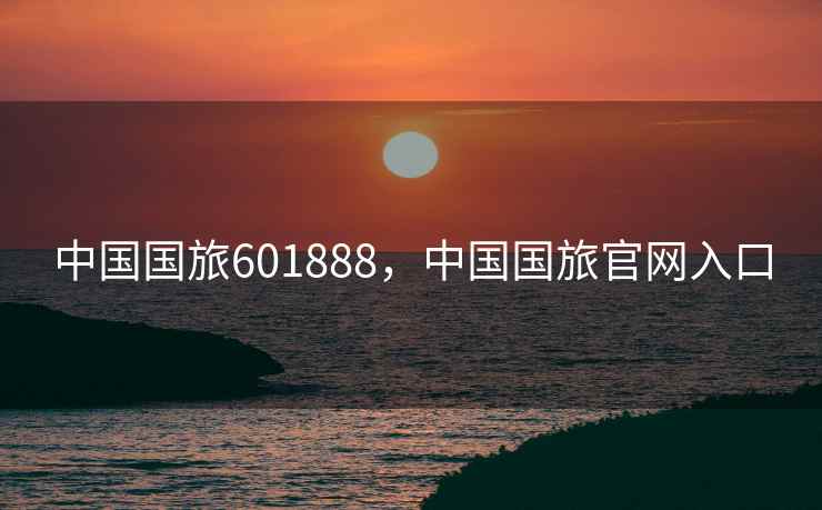 中国国旅601888，中国国旅官网入口