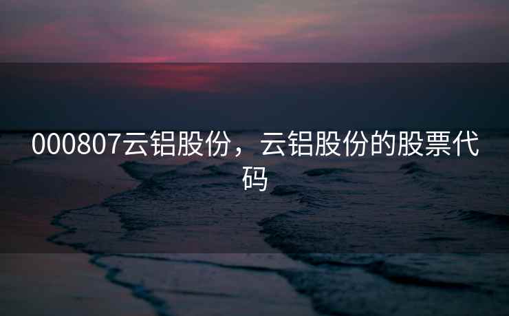 000807云铝股份，云铝股份的股票代码