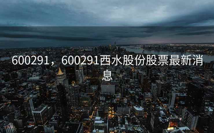 600291，600291西水股份股票最新消息