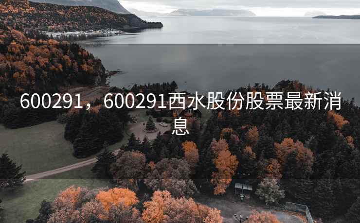 600291，600291西水股份股票最新消息