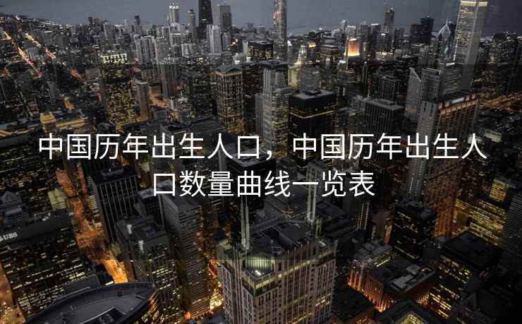 中国历年出生人口，中国历年出生人口数量曲线一览表