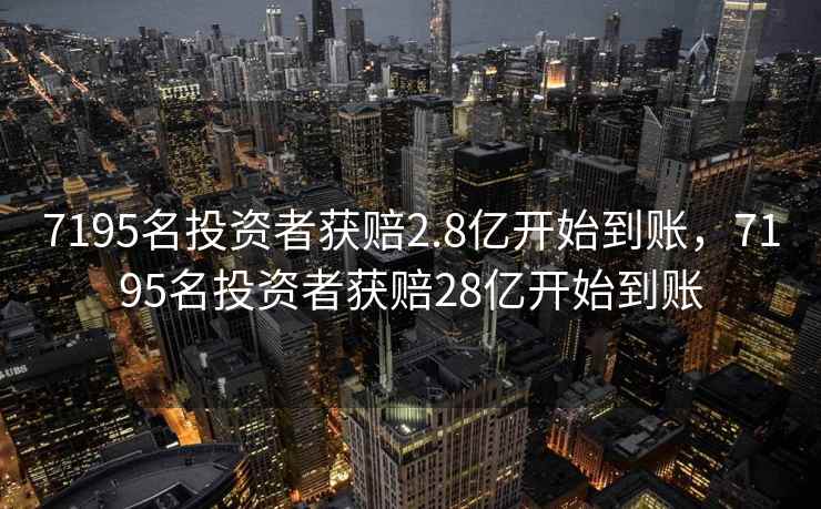 7195名投资者获赔2.8亿开始到账，7195名投资者获赔28亿开始到账